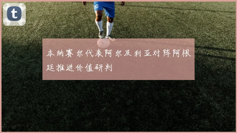 本纳赛尔代表阿尔及利亚对阵阿根廷推进价值研判