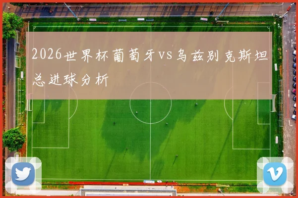 2026世界杯葡萄牙vs乌兹别克斯坦总进球分析