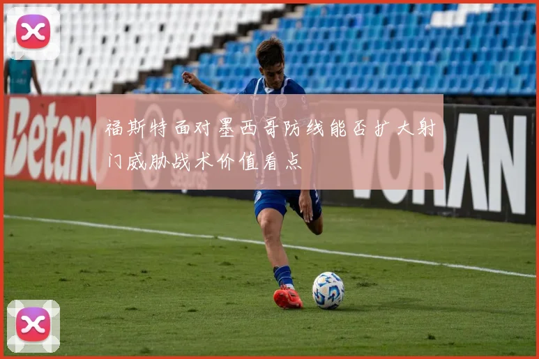 福斯特面对墨西哥防线能否扩大射门威胁战术价值看点