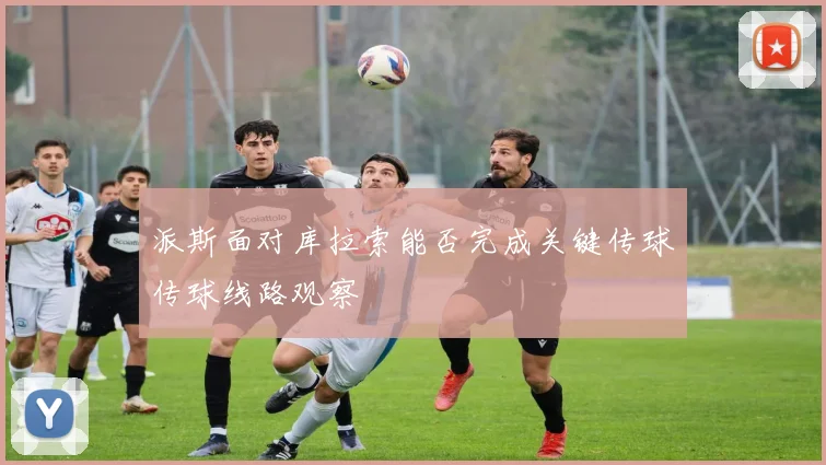 派斯面对库拉索能否完成关键传球传球线路观察