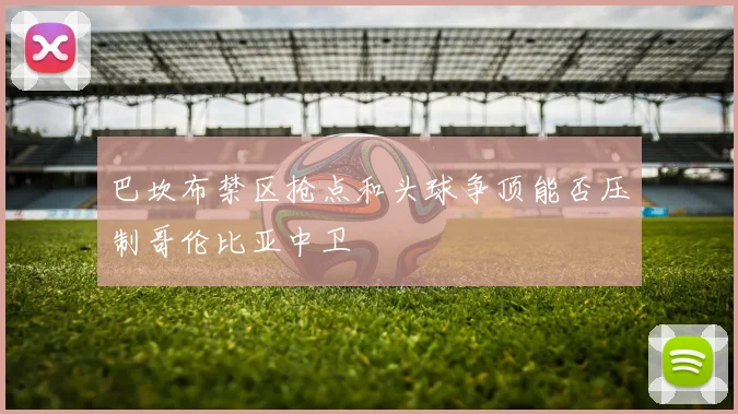 巴坎布禁区抢点和头球争顶能否压制哥伦比亚中卫