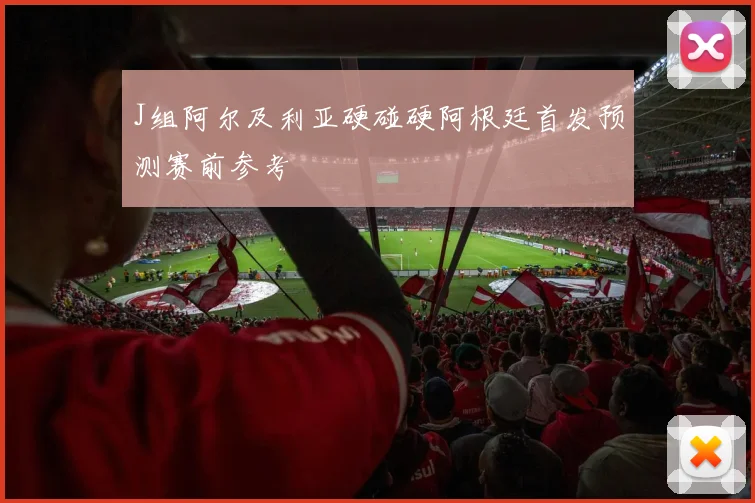 J组阿尔及利亚硬碰硬阿根廷首发预测赛前参考