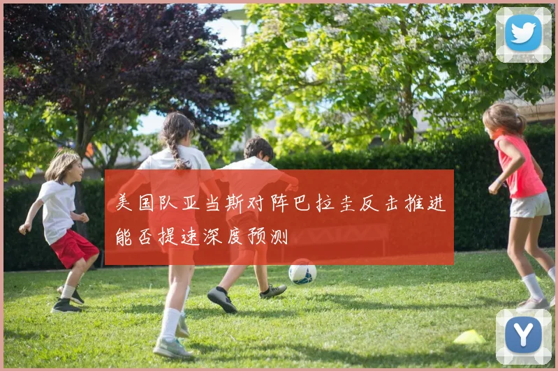 美国队亚当斯对阵巴拉圭反击推进能否提速深度预测