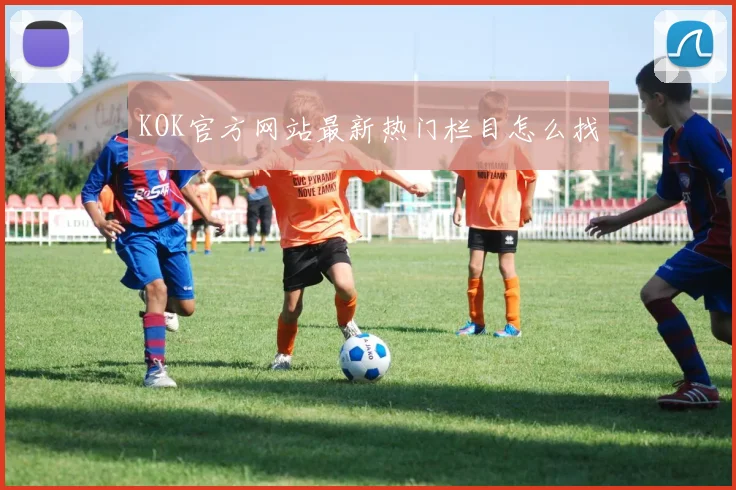 KOK官方网站最新热门栏目怎么找