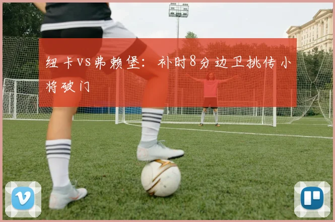 纽卡vs弗赖堡：补时8分边卫挑传小将破门
