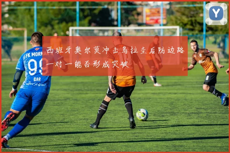 西班牙奥尔莫冲击乌拉圭后防边路一对一能否形成突破