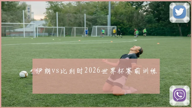 伊朗vs比利时2026世界杯赛前训练